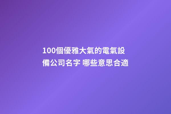 100個優雅大氣的電氣設備公司名字 哪些意思合適